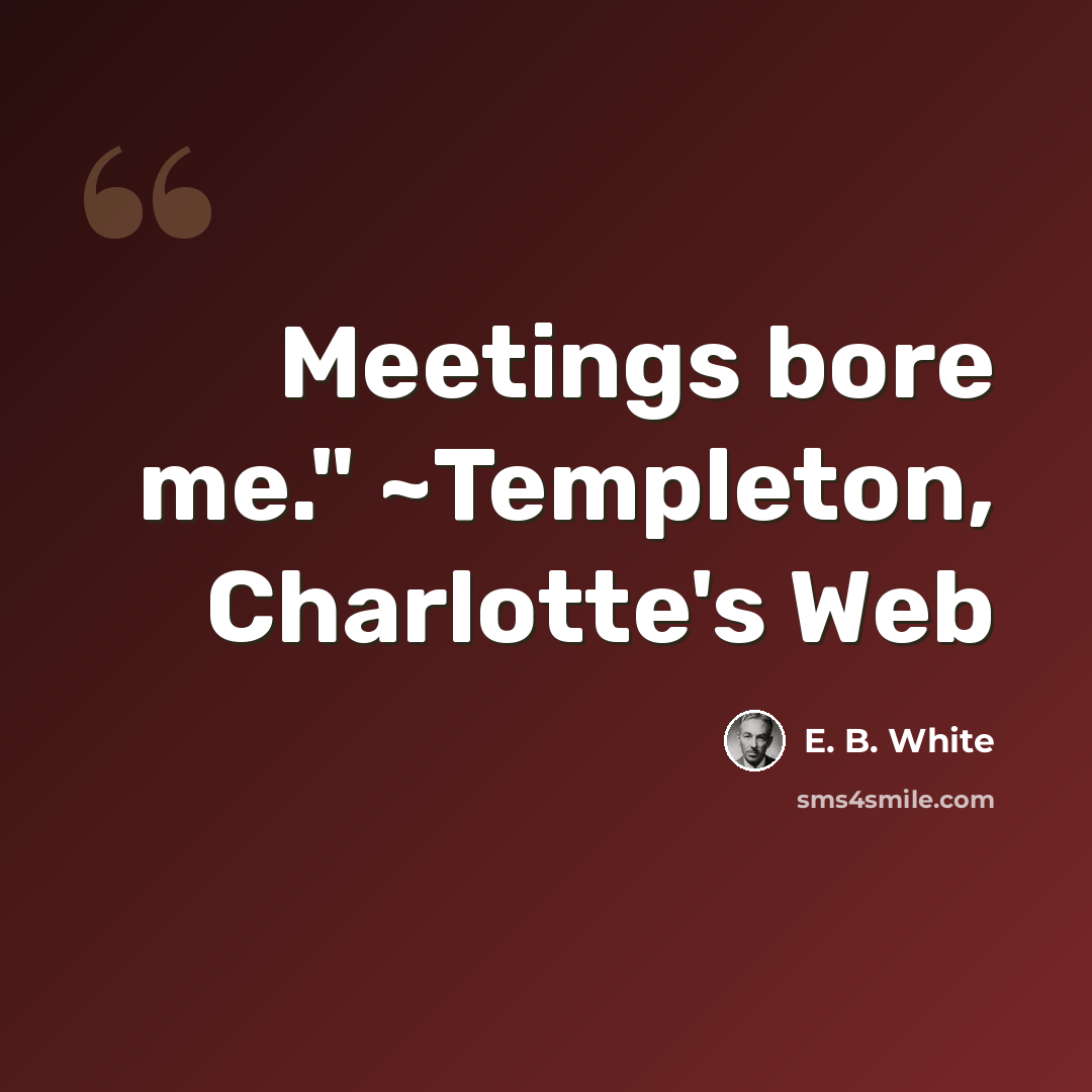 “Meetings bore me." ~Templeton, Charlotte's Web” quote by E. B. White