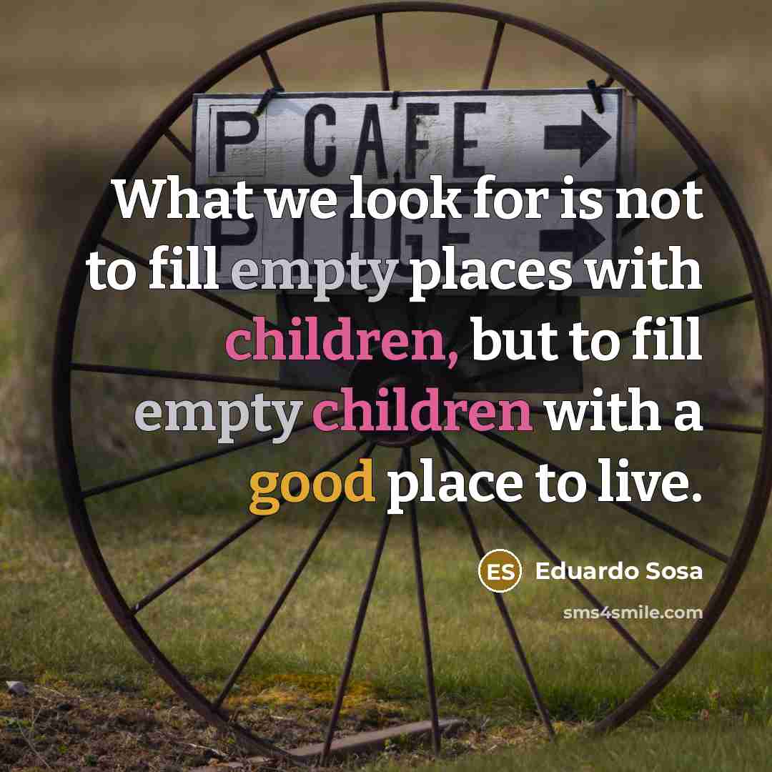 “What we look for is not to fill empty places with children, but to fill empty children with a good place to live.” quote by Eduardo Sosa