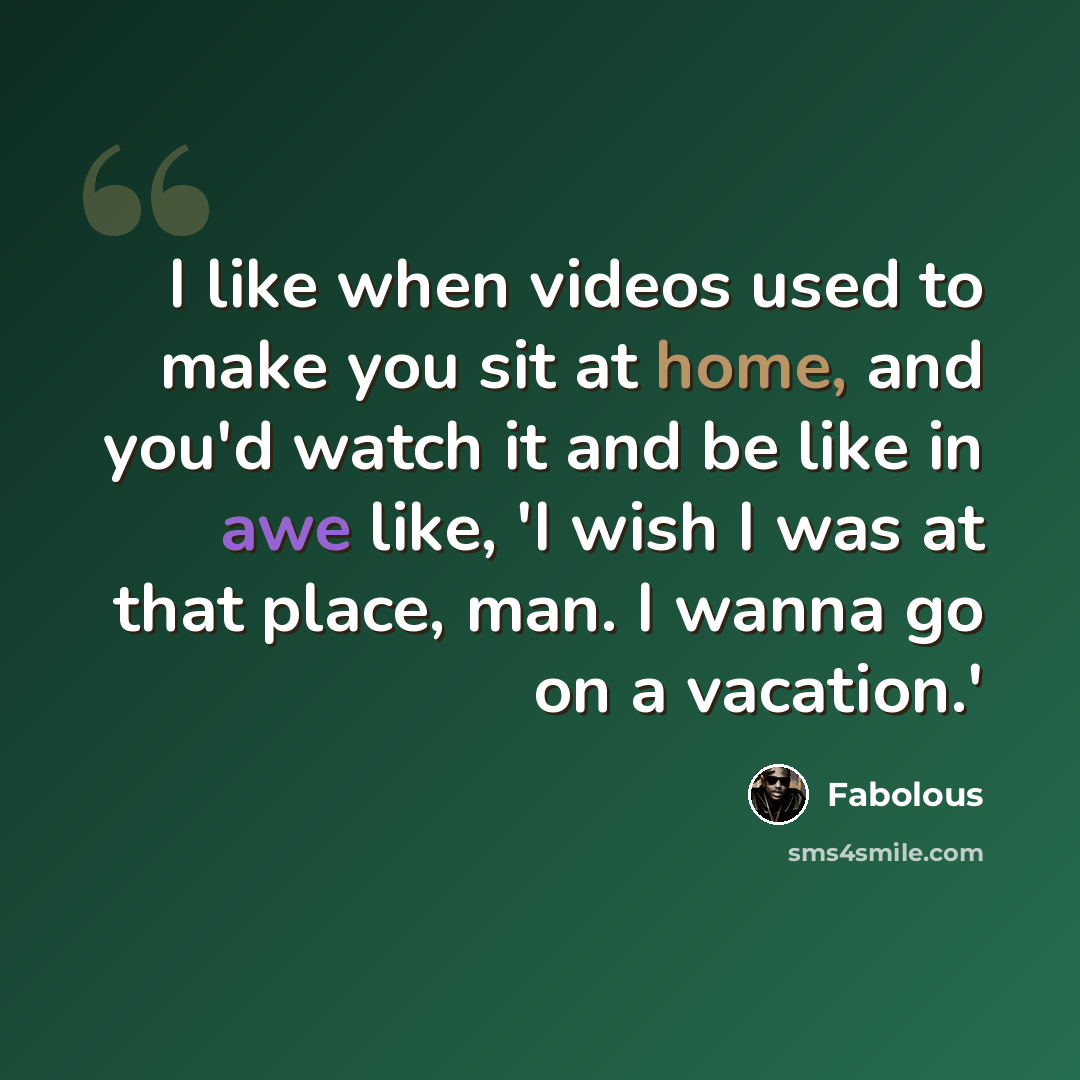 “I like when videos used to make you sit at home, and you'd watch it and be like in awe like, 'I wish I was at that place, man. I wanna go on a vacation.'” quote by Fabolous