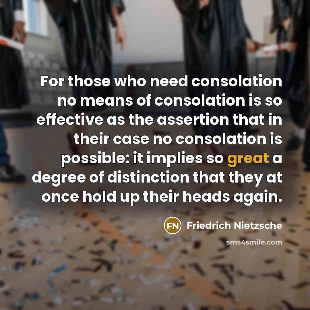 “For those who need consolation no means of consolation is so effective as the assertion that in their case no consolation is possible: it implies so great a degree of distinction that they at once hold up their heads again.” quote by Friedrich Nietzsche