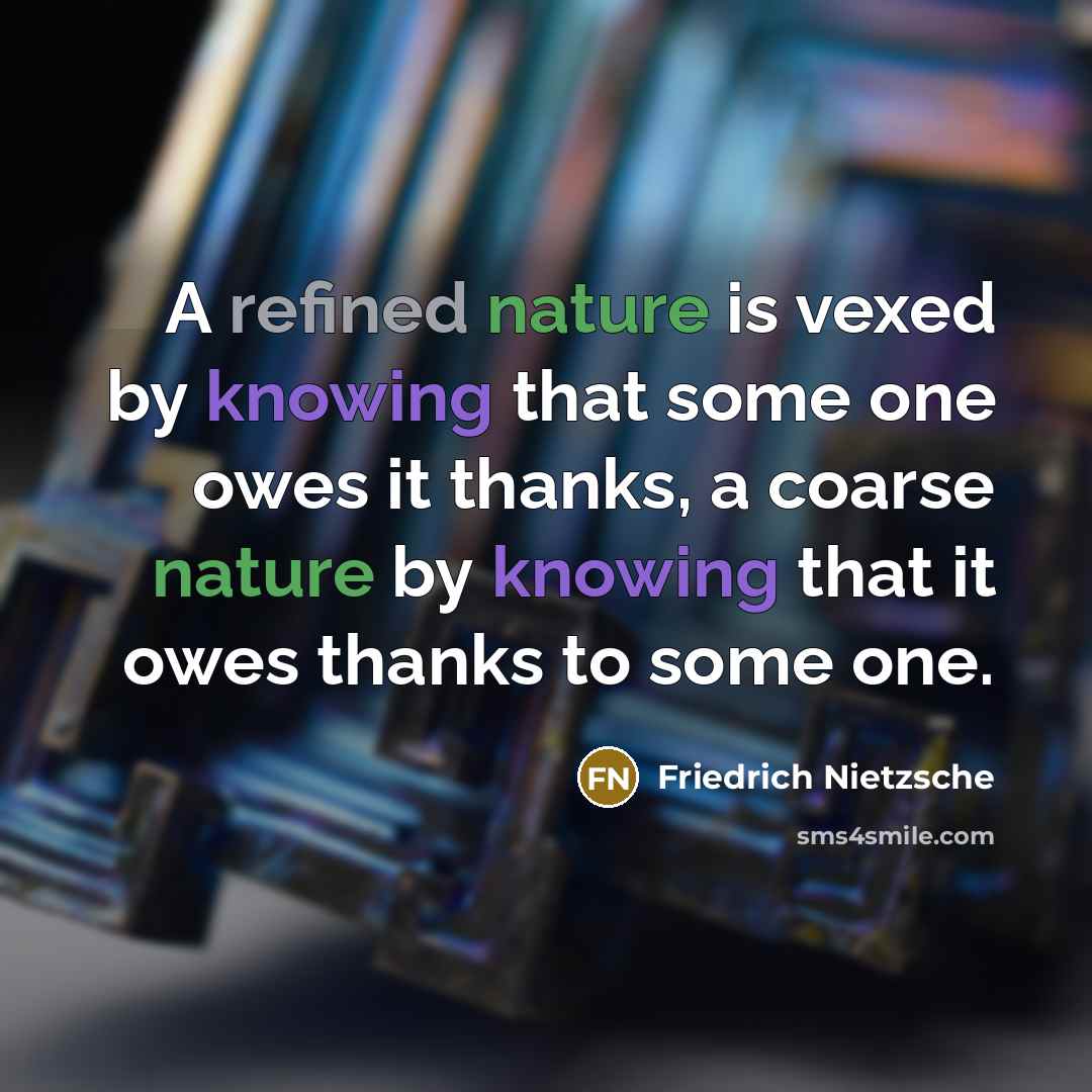 “A refined nature is vexed by knowing that some one owes it thanks, a coarse nature by knowing that it owes thanks to some one.” quote by Friedrich Nietzsche