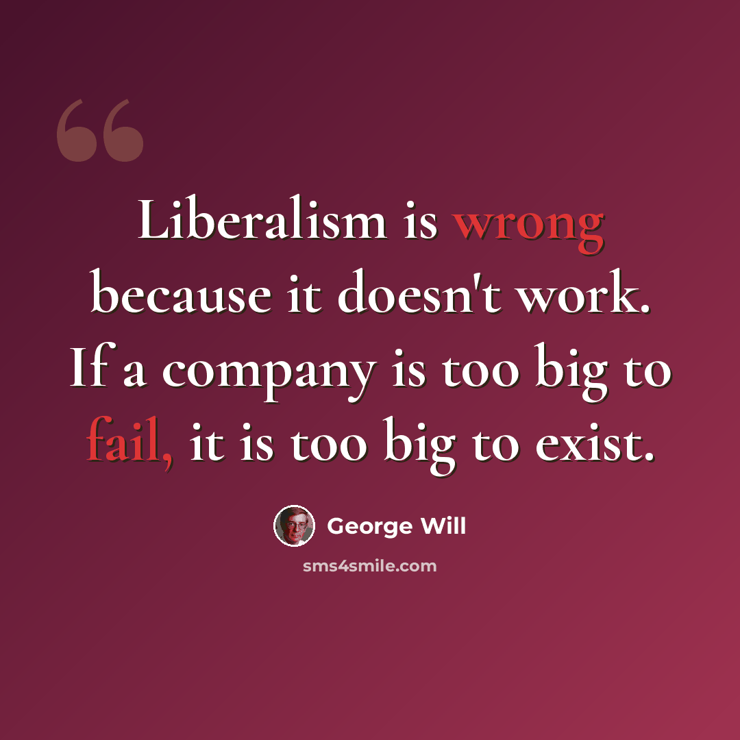 “Liberalism is wrong because it doesn't work. If a company is too big to fail, it is too big to exist.” quote by George Will