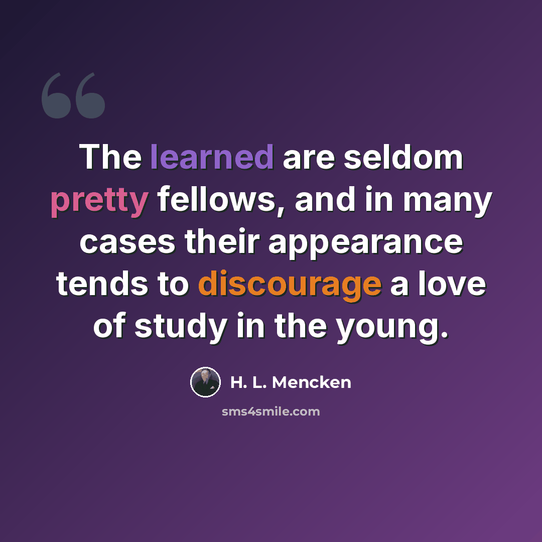 “The learned are seldom pretty fellows, and in many cases their appearance tends to discourage a love of study in the young.” quote by H. L. Mencken