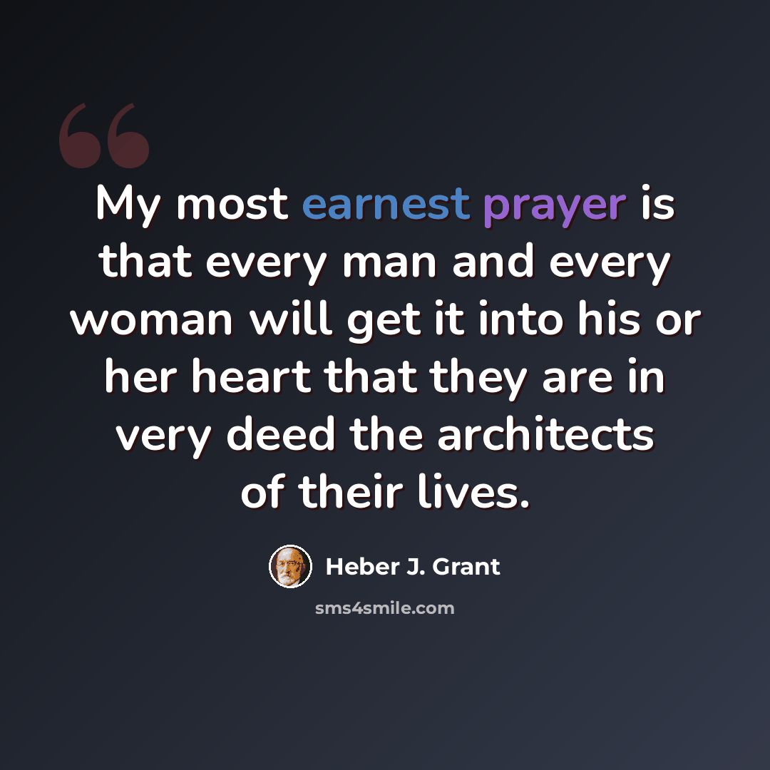 “My most earnest prayer is that every man and every woman will get it into his or her heart that they are in very deed the architects of their lives.” quote by Heber J. Grant