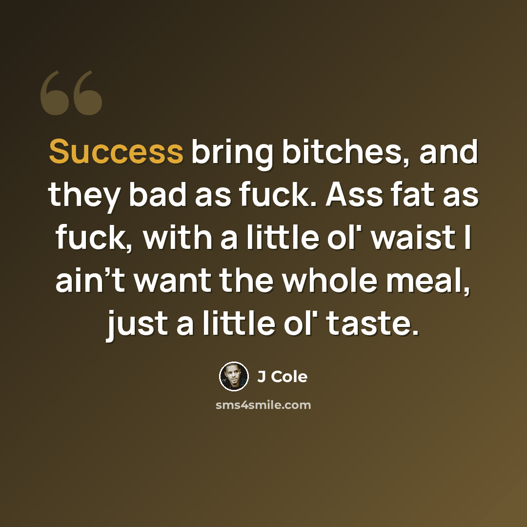 “Success bring bitches, and they bad as fuck. Ass fat as fuck, with a little ol' waist I ain't want the whole meal, just a little ol' taste.” quote by J Cole