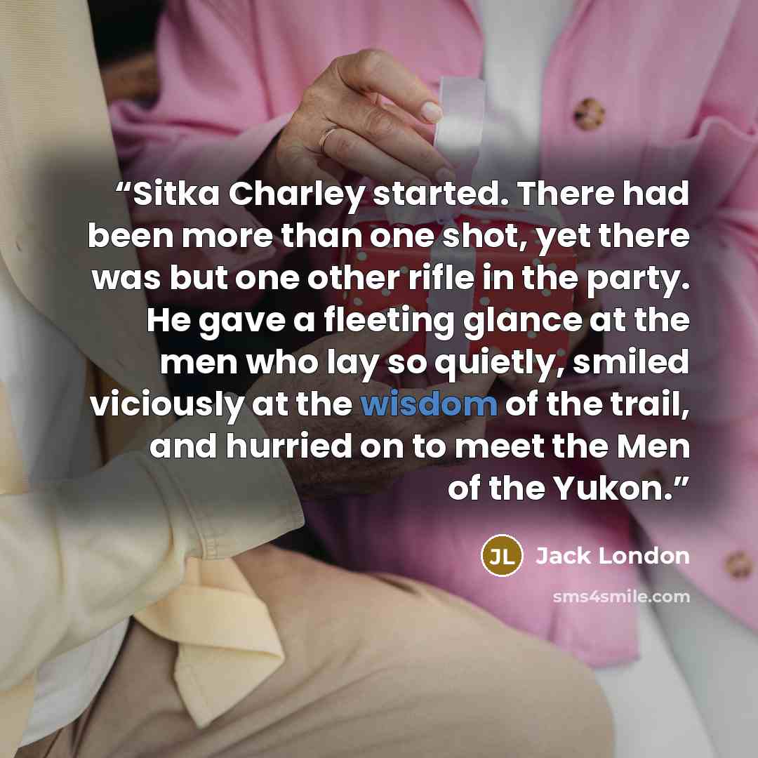 “Sitka Charley started. There had been more than one shot, yet there was but one other rifle in the party. He gave a fleeting glance at the men who lay so quietly, smiled viciously at the wisdom of the trail, and hurried on to meet the Men of the Yukon.” quote by Jack London