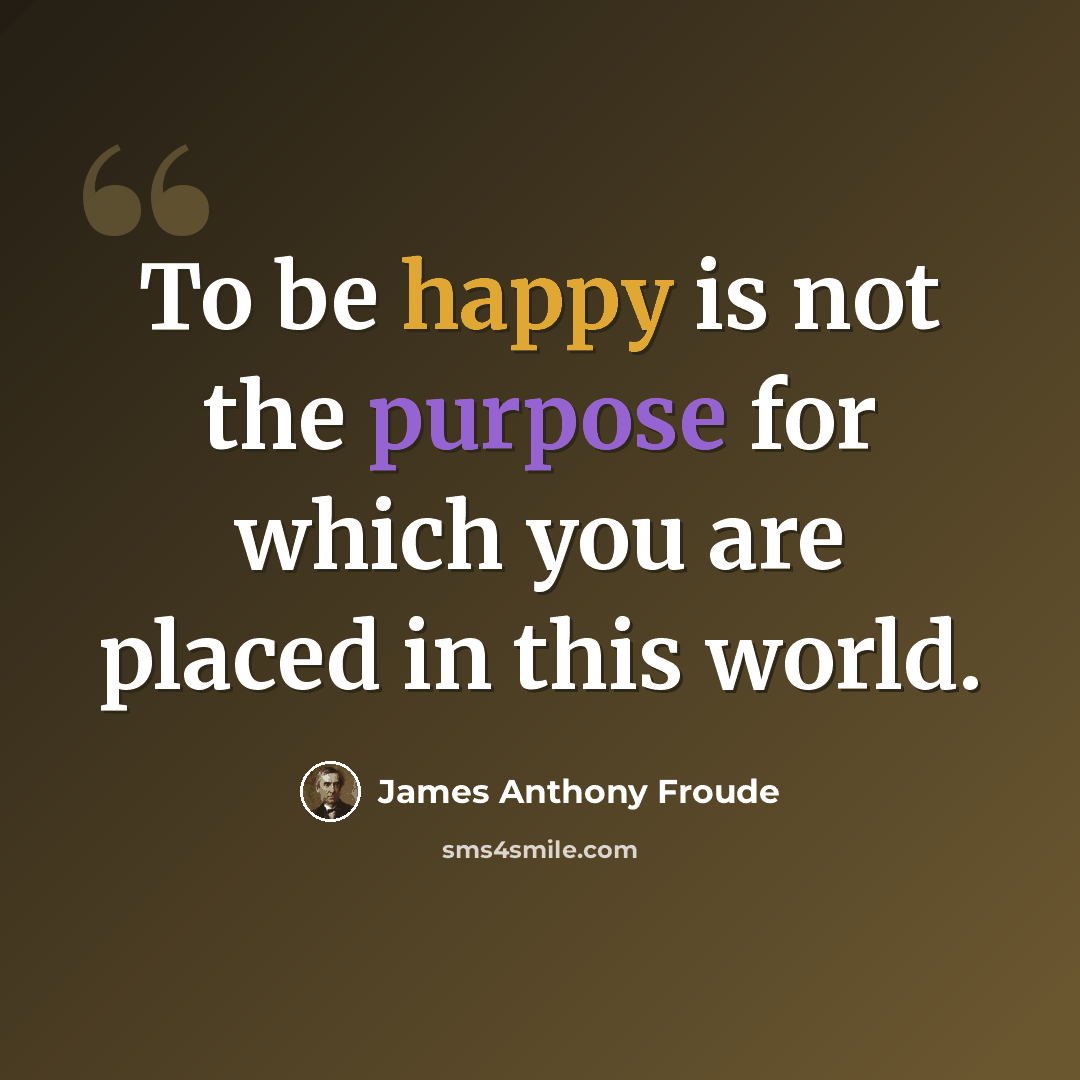 “To be happy is not the purpose for which you are placed in this world.” quote by James Anthony Froude