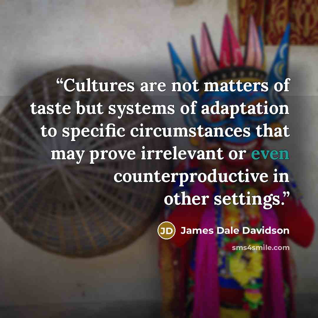 “Cultures are not matters of taste but systems of adaptation to specific circumstances that may prove irrelevant or even counterproductive in other settings.” quote by James Dale Davidson