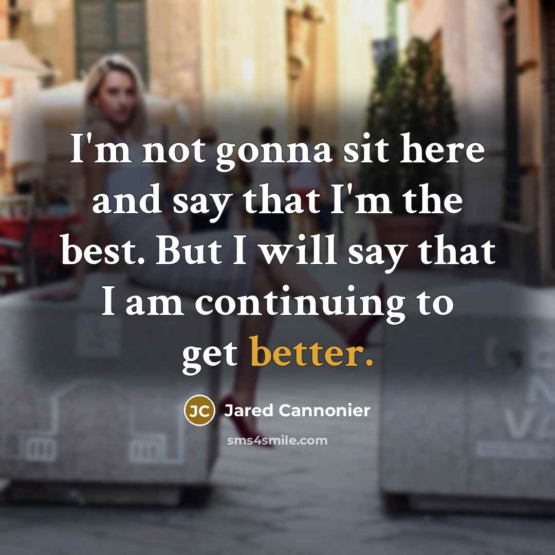 “I'm not gonna sit here and say that I'm the best. But I will say that I am continuing to get better.” quote by Jared Cannonier