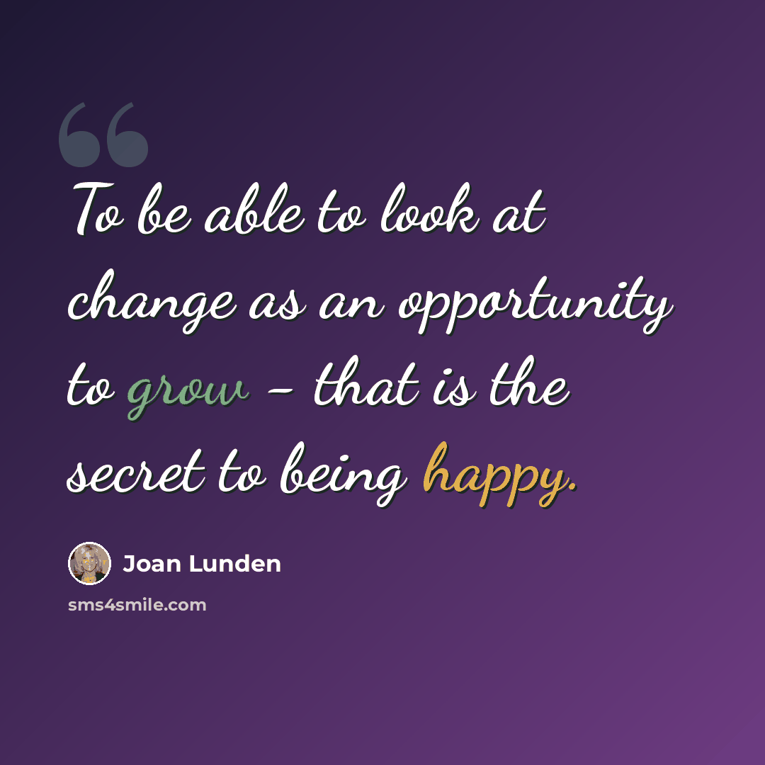 “To be able to look at change as an opportunity to grow - that is the secret to being happy.” quote by Joan Lunden