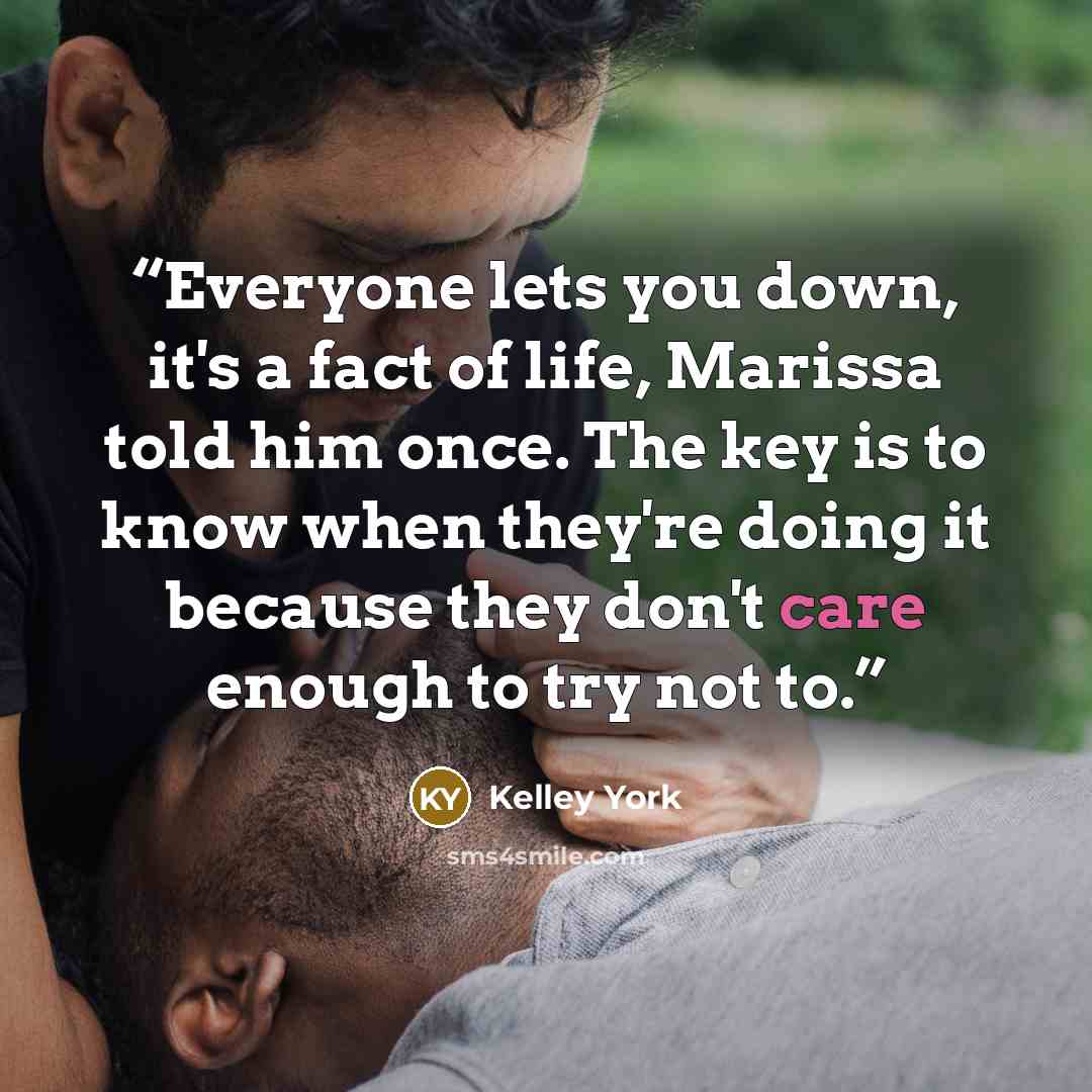 “Everyone lets you down, it's a fact of life, Marissa told him once. The key is to know when they're doing it because they don't care enough to try not to.” quote by Kelley York