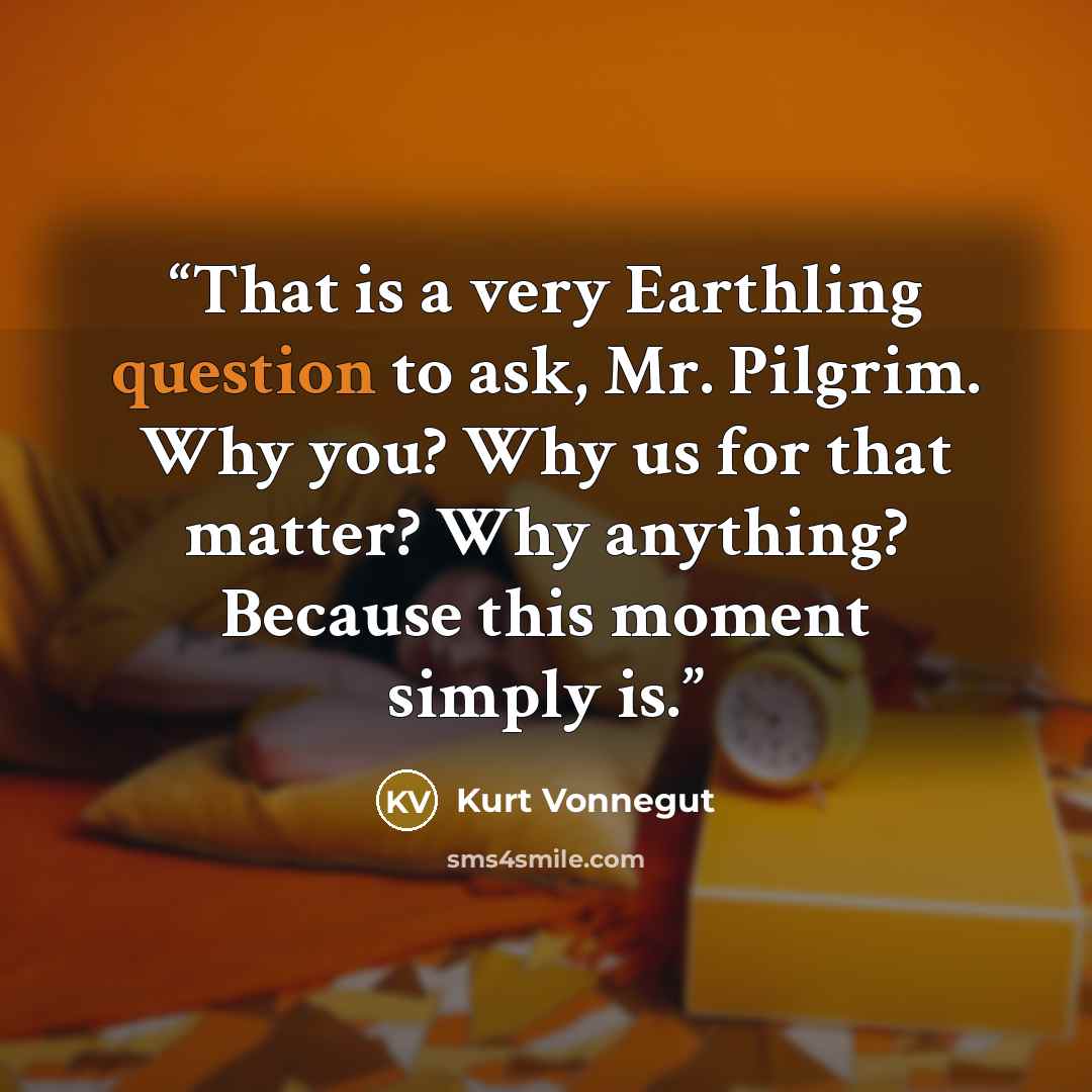 “That is a very Earthling question to ask, Mr. Pilgrim. Why you? Why us for that matter? Why anything? Because this moment simply is.” quote by Kurt Vonnegut