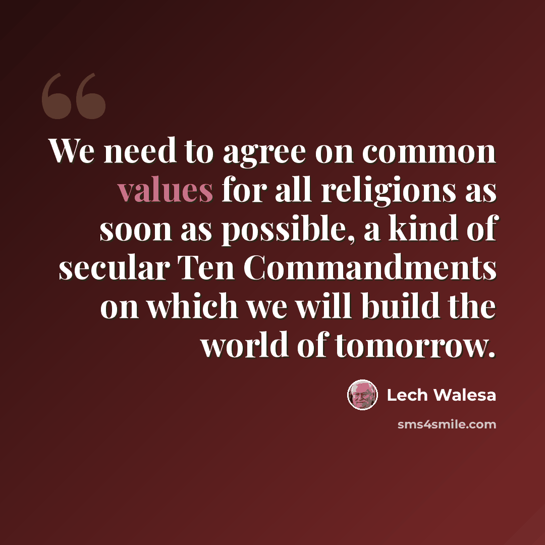 “We need to agree on common values for all religions as soon as possible, a kind of secular Ten Commandments on which we will build the world of tomorrow.” quote by Lech Walesa