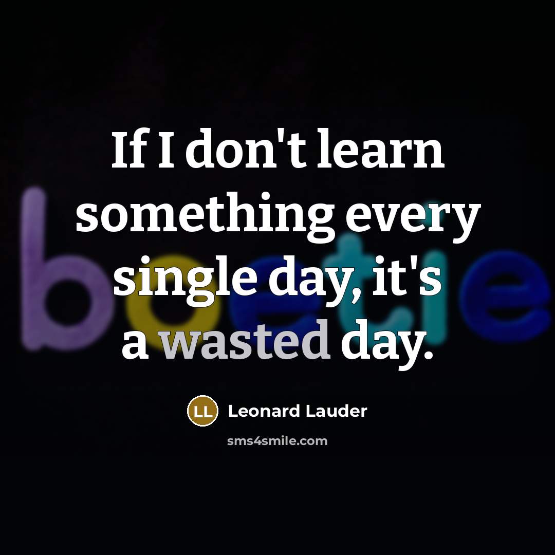 “If I don't learn something every single day, it's a wasted day.” quote by Leonard Lauder