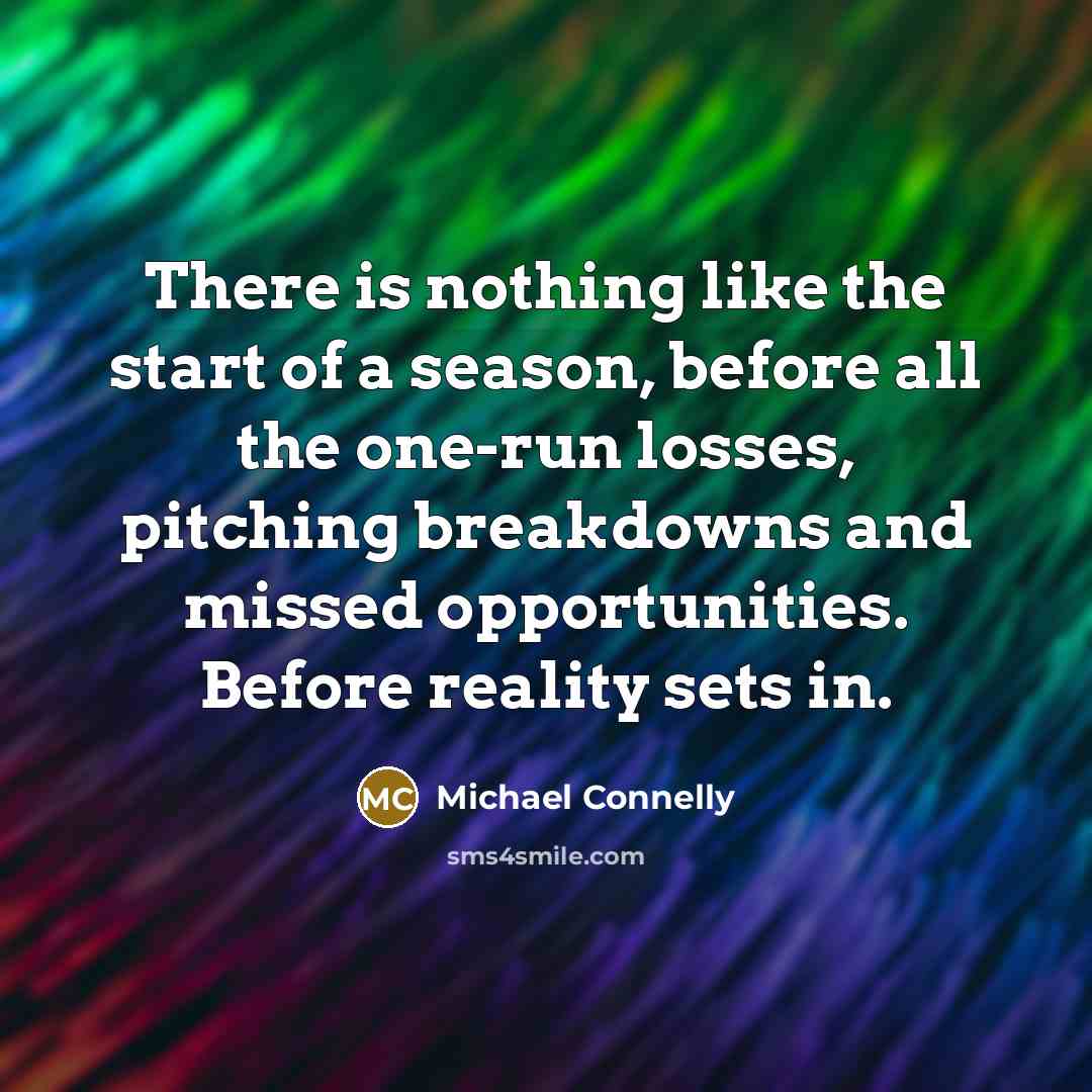 “There is nothing like the start of a season, before all the one-run losses, pitching breakdowns and missed opportunities. Before reality sets in.” quote by Michael Connelly