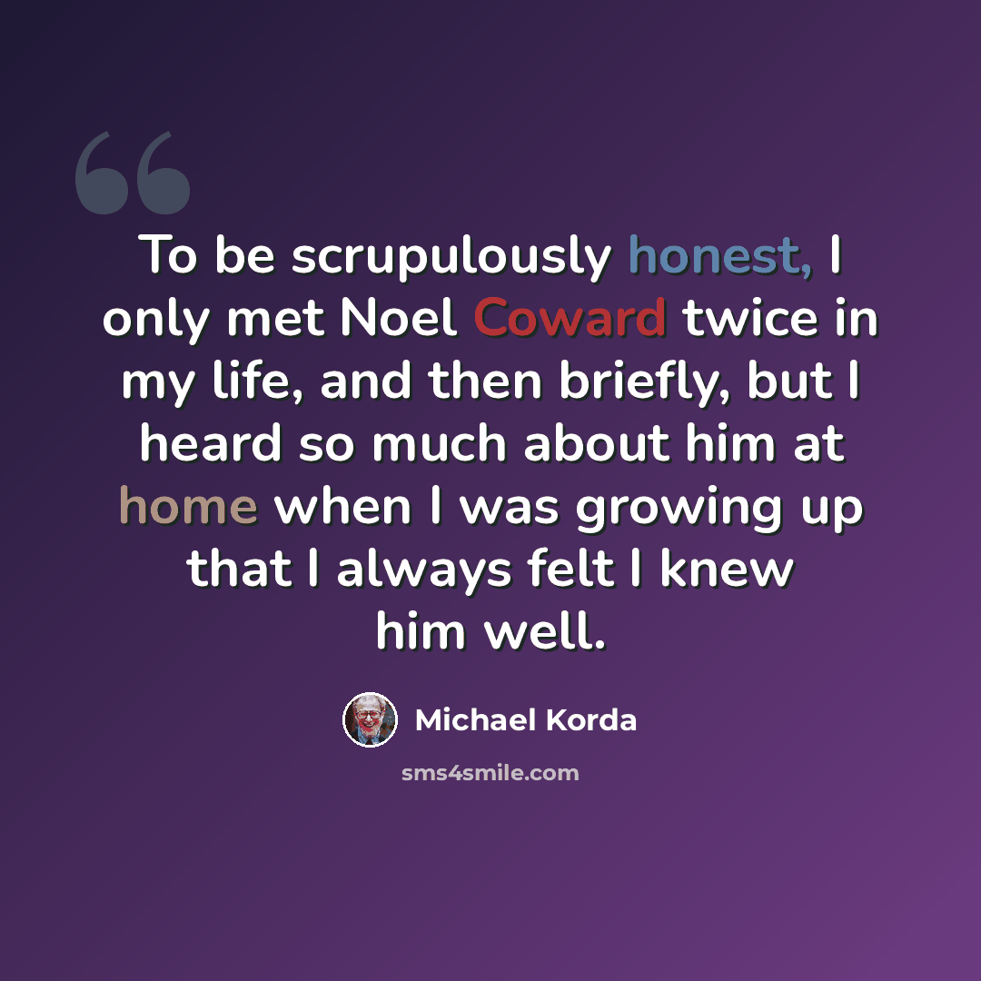 “To be scrupulously honest, I only met Noel Coward twice in my life, and then briefly, but I heard so much about him at home when I was growing up that I always felt I knew him well.” quote by Michael Korda