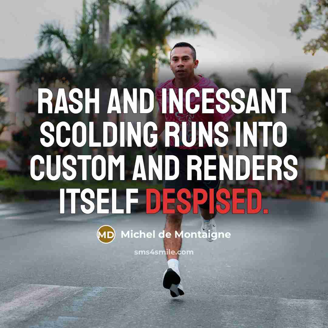 “Rash and incessant scolding runs into custom and renders itself despised.” quote by Michel de Montaigne