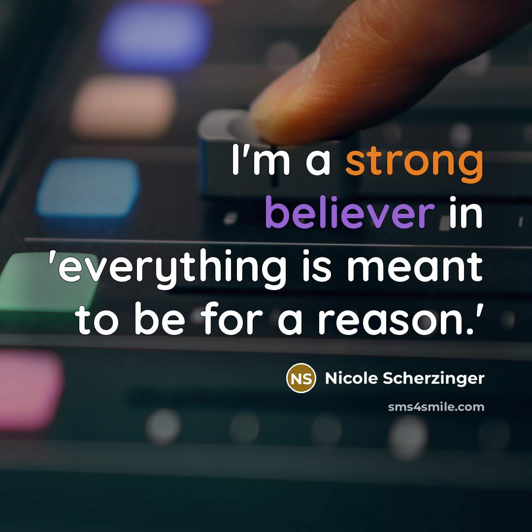 “I'm a strong believer in 'everything is meant to be for a reason.'” quote by Nicole Scherzinger
