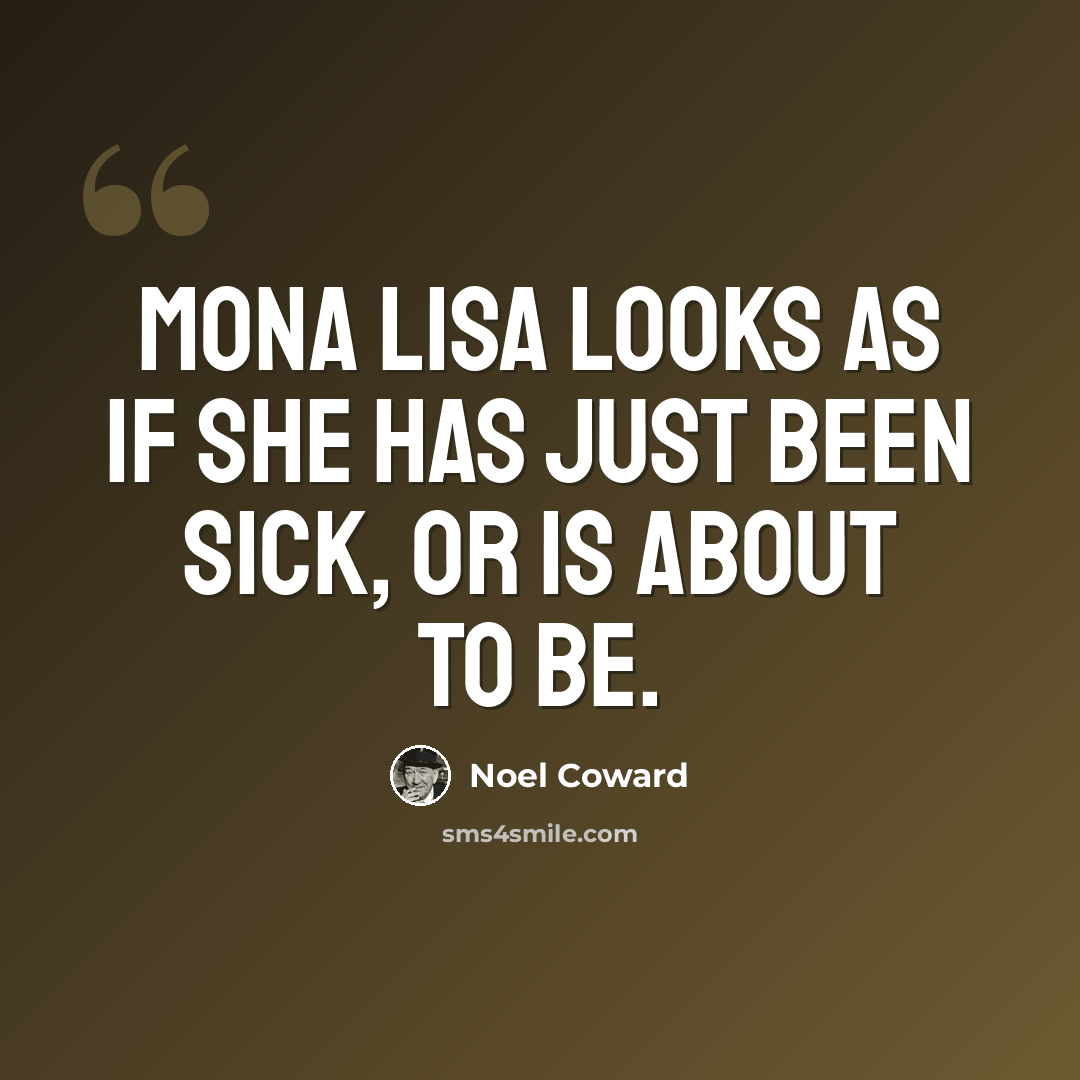 “Mona Lisa looks as if she has just been sick, or is about to be.” quote by Noel Coward