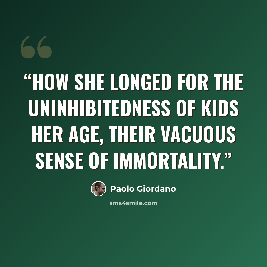 “How she longed for the uninhibitedness of kids her age, their vacuous sense of immortality.” quote by Paolo Giordano