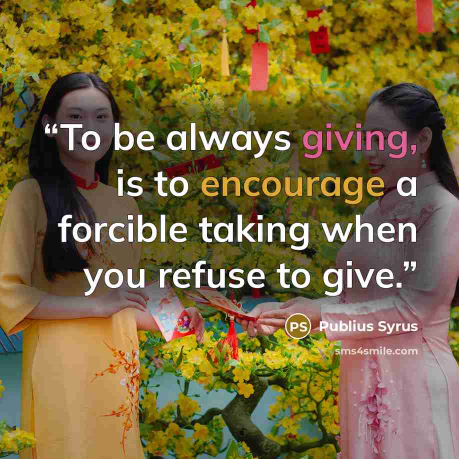 “To be always giving, is to encourage a forcible taking when you refuse to give.” quote by Publius Syrus
