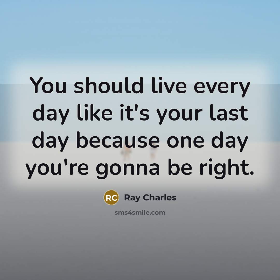 “You should live every day like it's your last day because one day you're gonna be right.” quote by Ray Charles