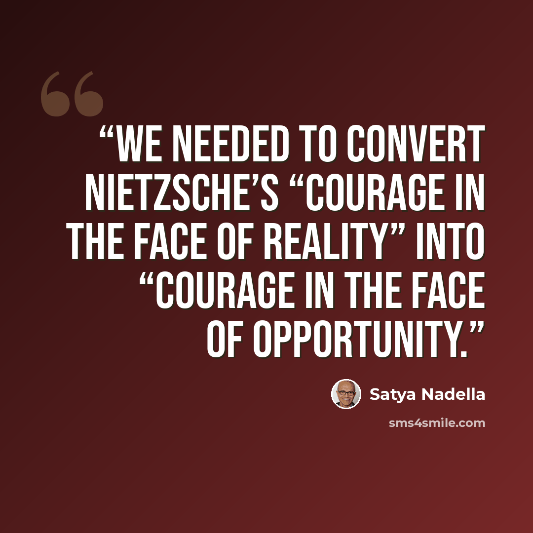 “we needed to convert Nietzsche’s “courage in the face of reality” into “courage in the face of opportunity.” quote by Satya Nadella