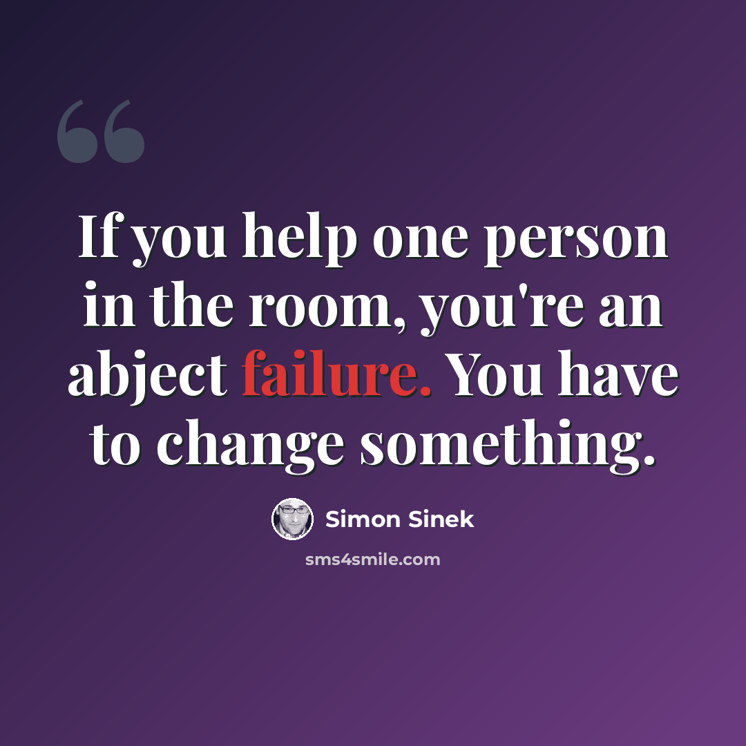 “If you help one person in the room, you're an abject failure. You have to change something.” quote by Simon Sinek