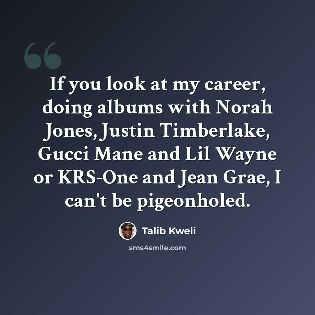 “If you look at my career, doing albums with Norah Jones, Justin Timberlake, Gucci Mane and Lil Wayne or KRS-One and Jean Grae, I can't be pigeonholed.” quote by Talib Kweli