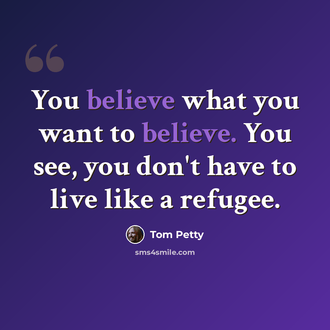 “You believe what you want to believe. You see, you don't have to live like a refugee.” quote by Tom Petty