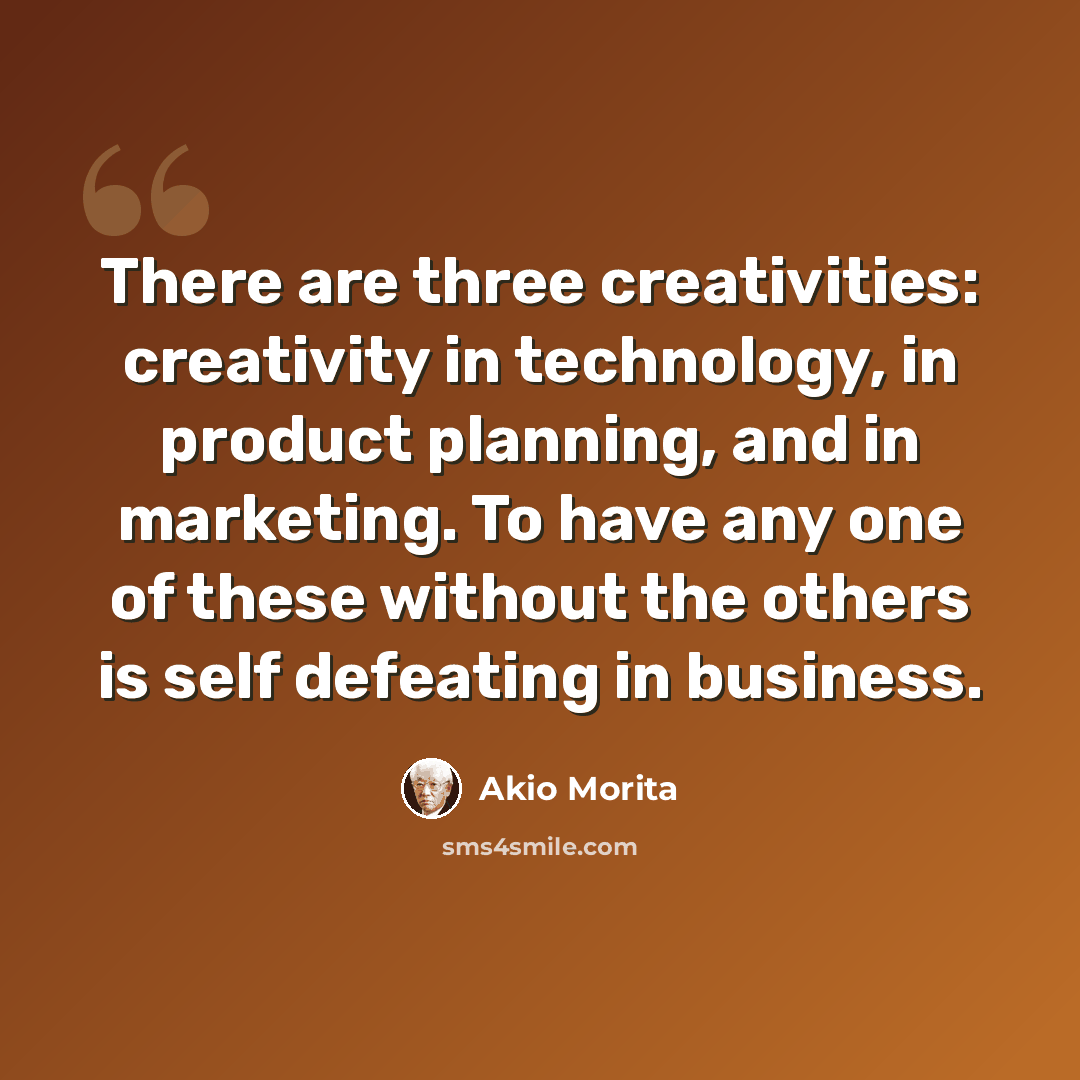 “There are three creativities: creativity in technology, in product planning, and in marketing. To have any one of these without the others is self defeating in business.” quote by Akio Morita