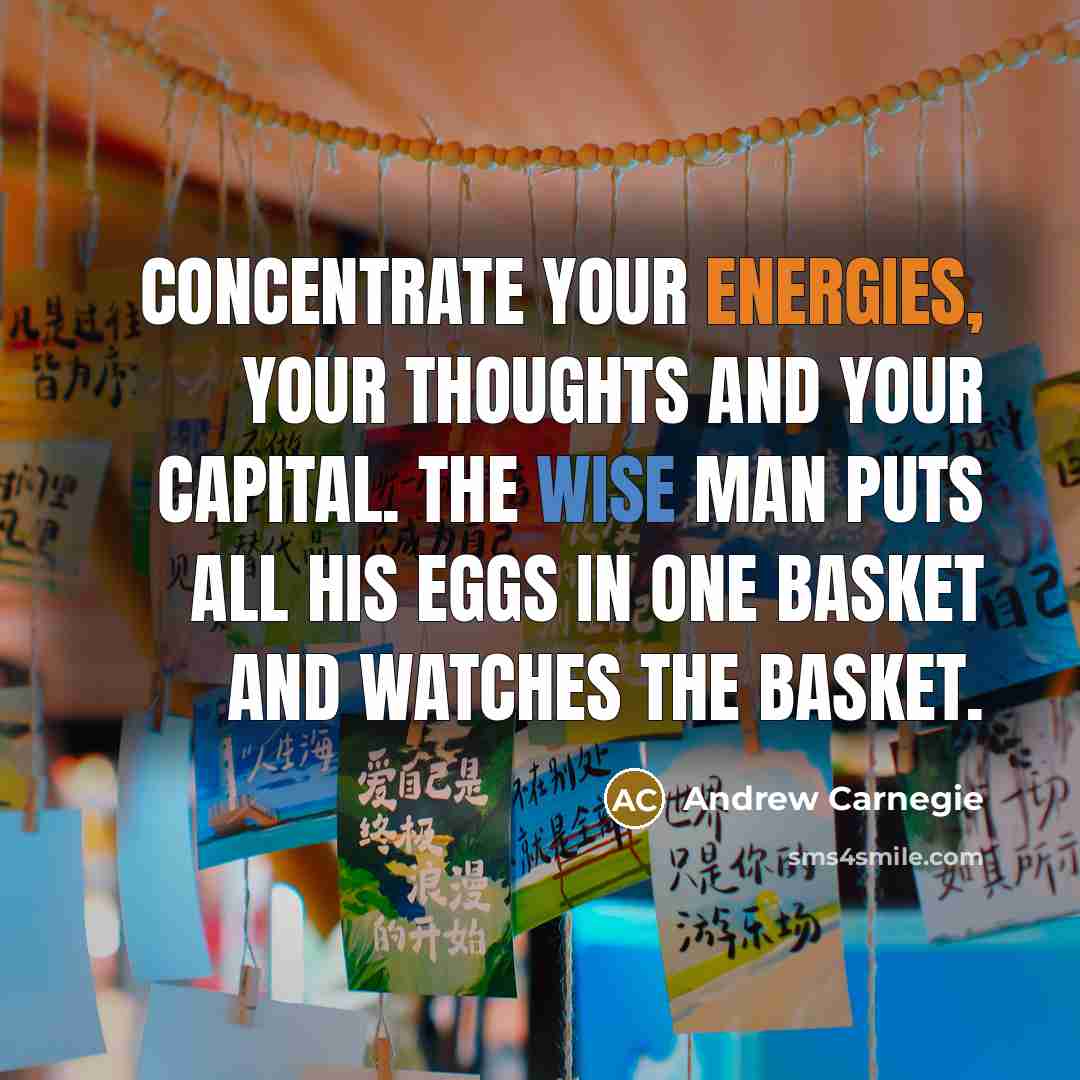 “Concentrate your energies, your thoughts and your capital. The wise man puts all his eggs in one basket and watches the basket.” quote by Andrew Carnegie