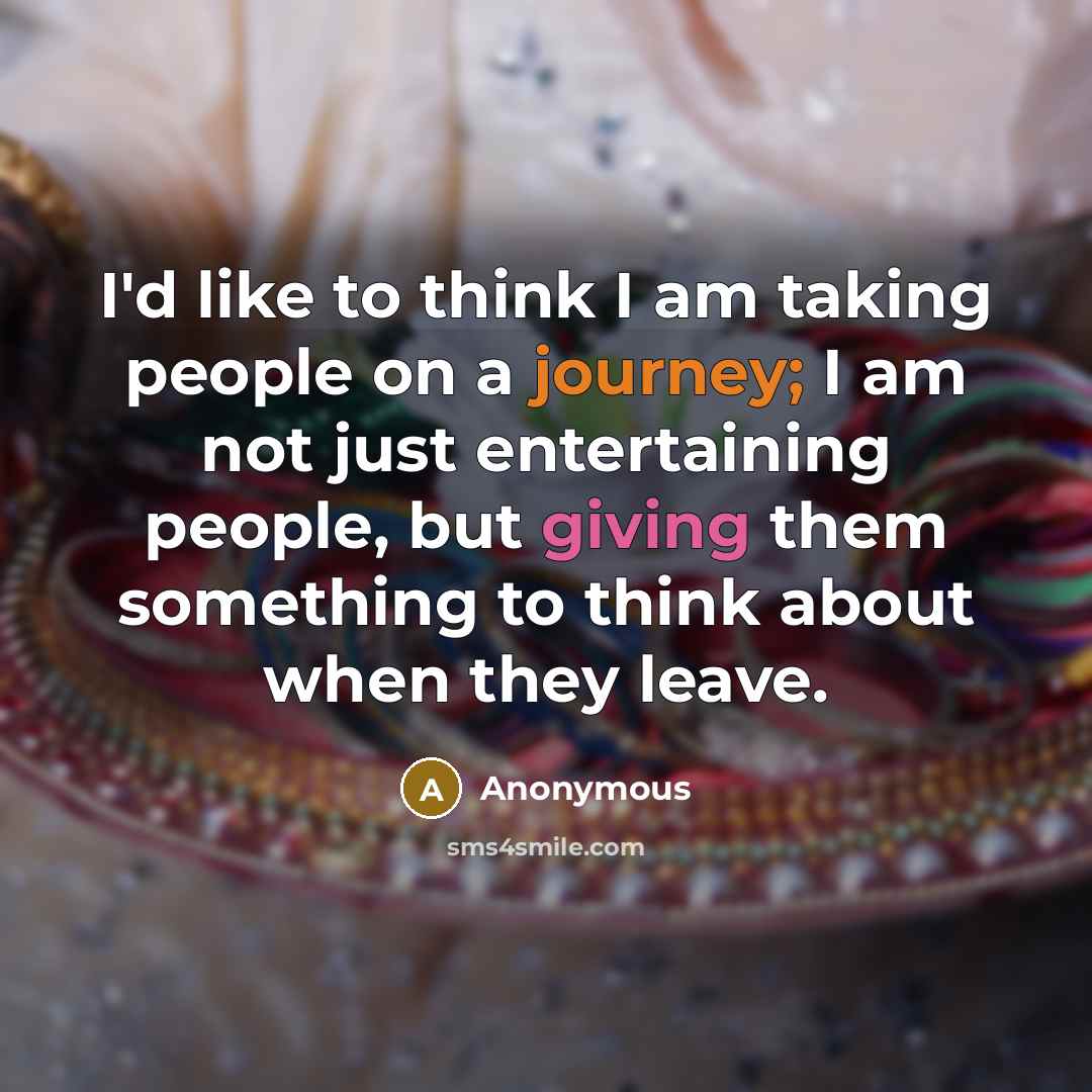 “I'd like to think I am taking people on a journey; I am not just entertaining people, but giving them something to think about when they leave.” quote by Anonymous