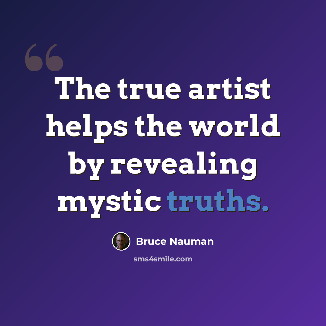 “The true artist helps the world by revealing mystic truths.” quote by Bruce Nauman