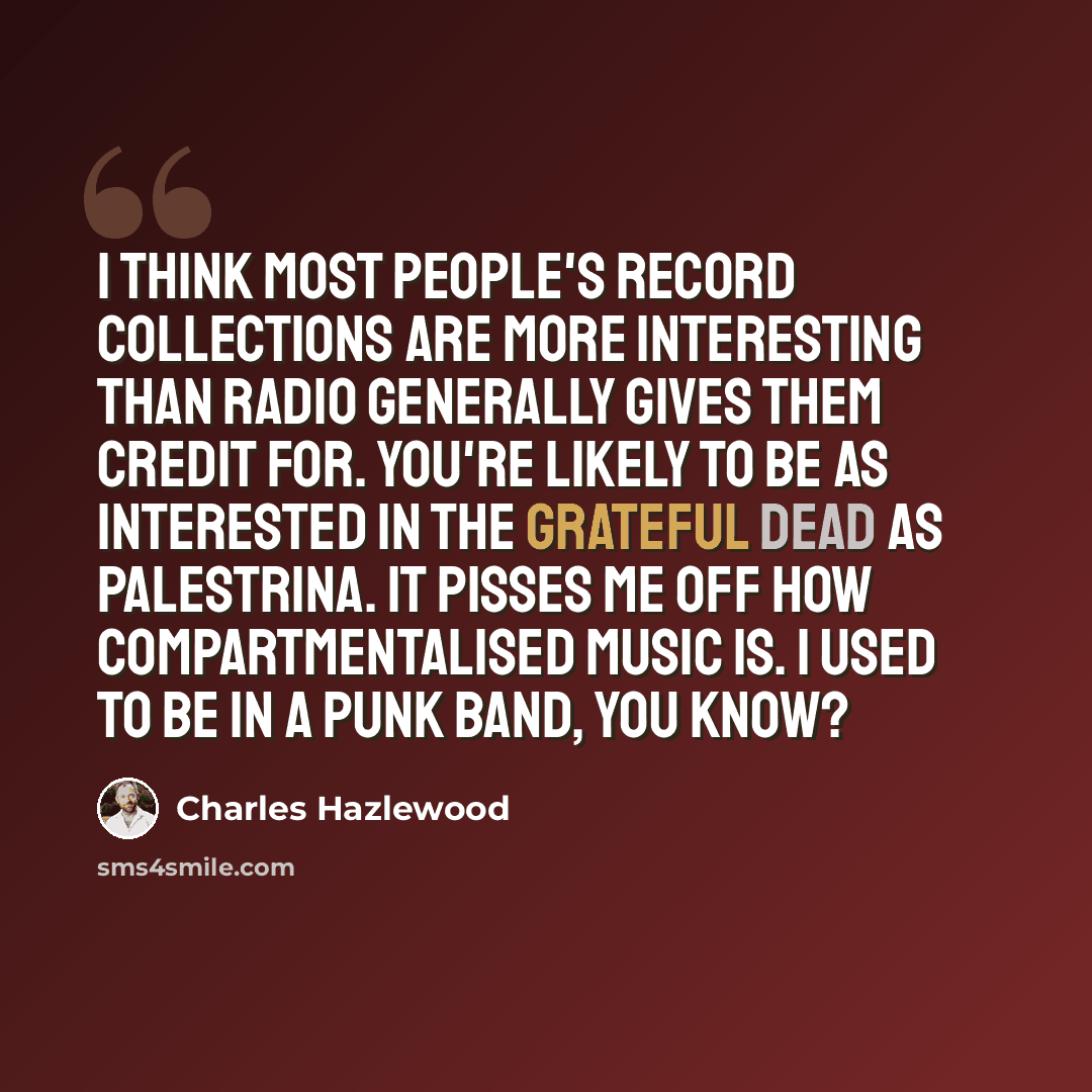 “I think most people's record collections are more interesting than radio generally gives them credit for. You're likely to be as interested in the Grateful Dead as Palestrina. It pisses me off how compartmentalised music is. I used to be in a punk band, you know?” quote by Charles Hazlewood