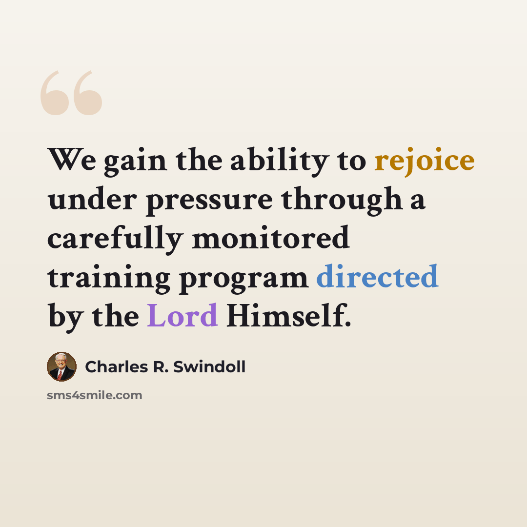 “We gain the ability to rejoice under pressure through a carefully monitored training program directed by the Lord Himself.” quote by Charles R. Swindoll