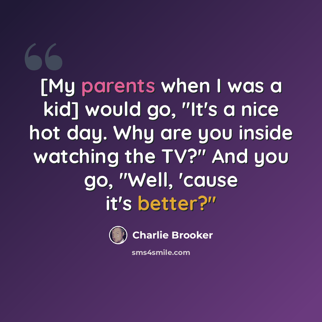 “[My parents when I was a kid] would go, "It's a nice hot day. Why are you inside watching the TV?" And you go, "Well, 'cause it's better?"” quote by Charlie Brooker