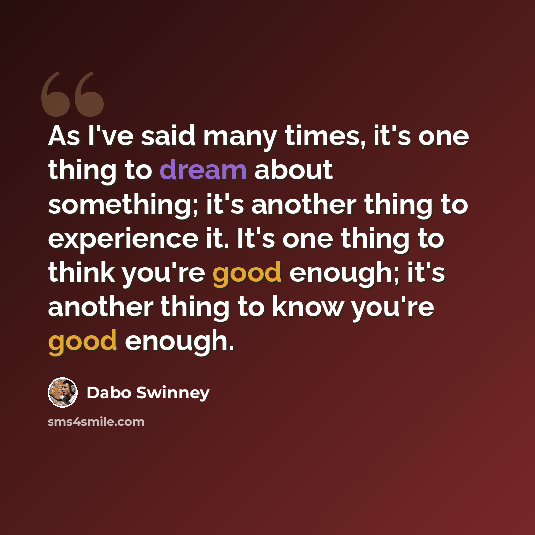 “As I've said many times, it's one thing to dream about something; it's another thing to experience it. It's one thing to think you're good enough; it's another thing to know you're good enough.” quote by Dabo Swinney
