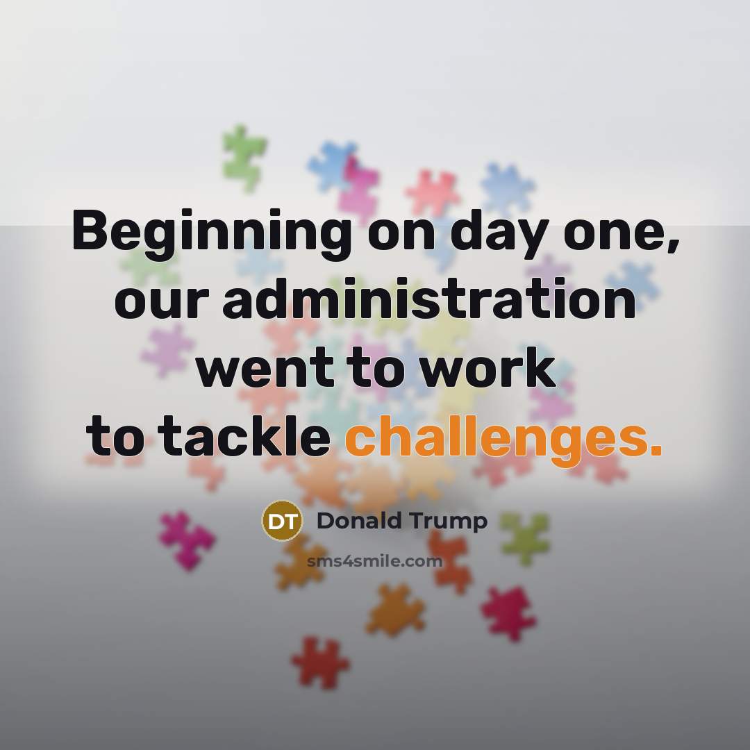 “Beginning on day one, our administration went to work to tackle challenges.” quote by Donald Trump