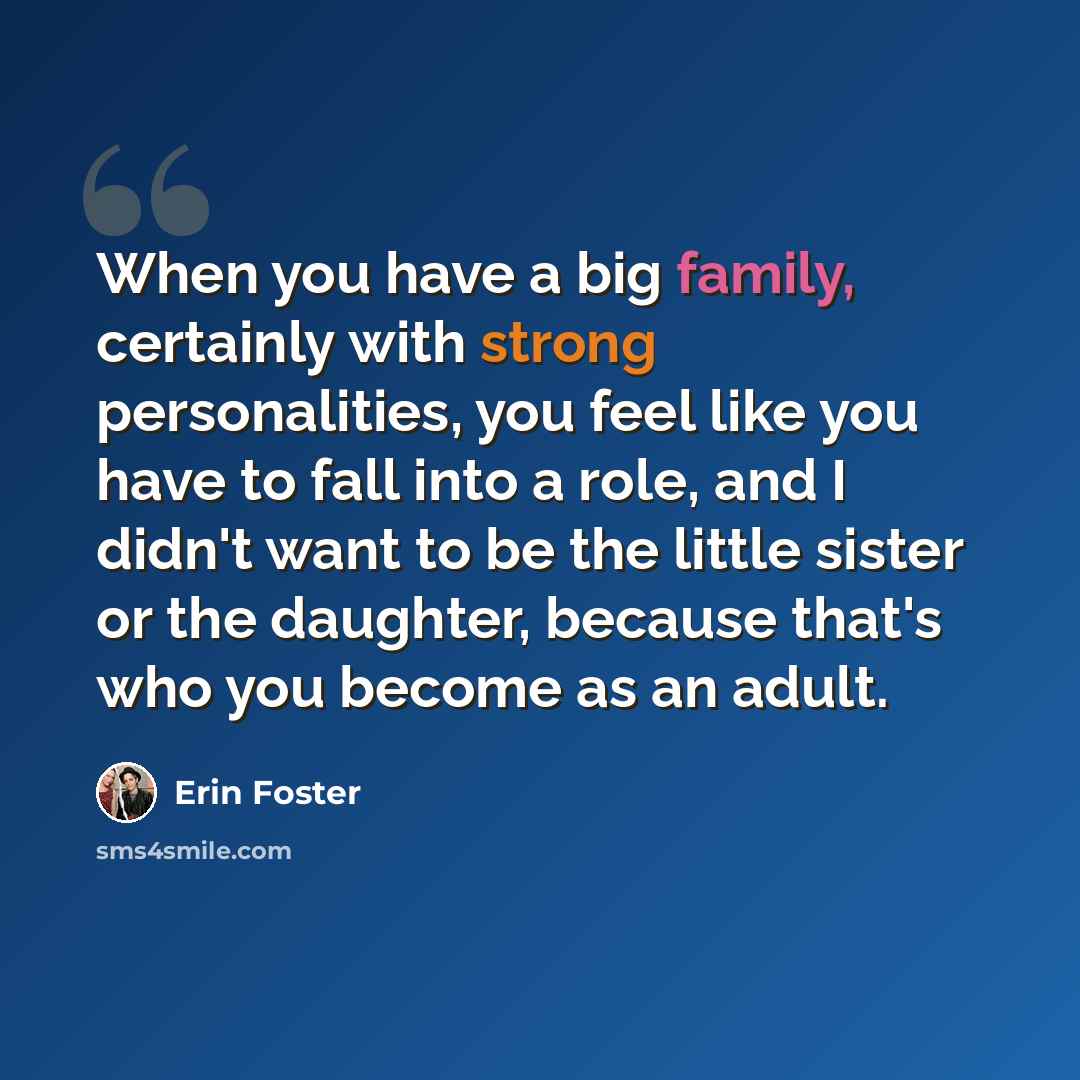 “When you have a big family, certainly with strong personalities, you feel like you have to fall into a role, and I didn't want to be the little sister or the daughter, because that's who you become as an adult.” quote by Erin Foster