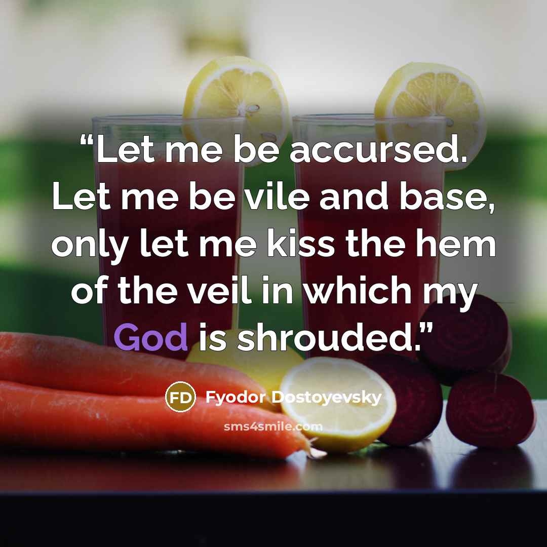 “Let me be accursed. Let me be vile and base, only let me kiss the hem of the veil in which my God is shrouded.” quote by Fyodor Dostoyevsky