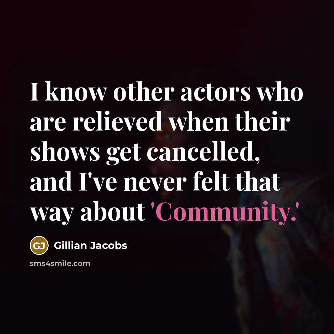 “I know other actors who are relieved when their shows get cancelled, and I've never felt that way about 'Community.'” quote by Gillian Jacobs