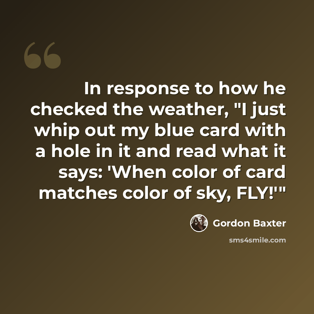 “In response to how he checked the weather, "I just whip out my blue card with a hole in it and read what it says: 'When color of card matches color of sky, FLY!'"” quote by Gordon Baxter