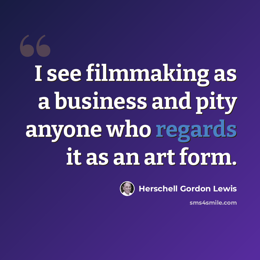 “I see filmmaking as a business and pity anyone who regards it as an art form.” quote by Herschell Gordon Lewis