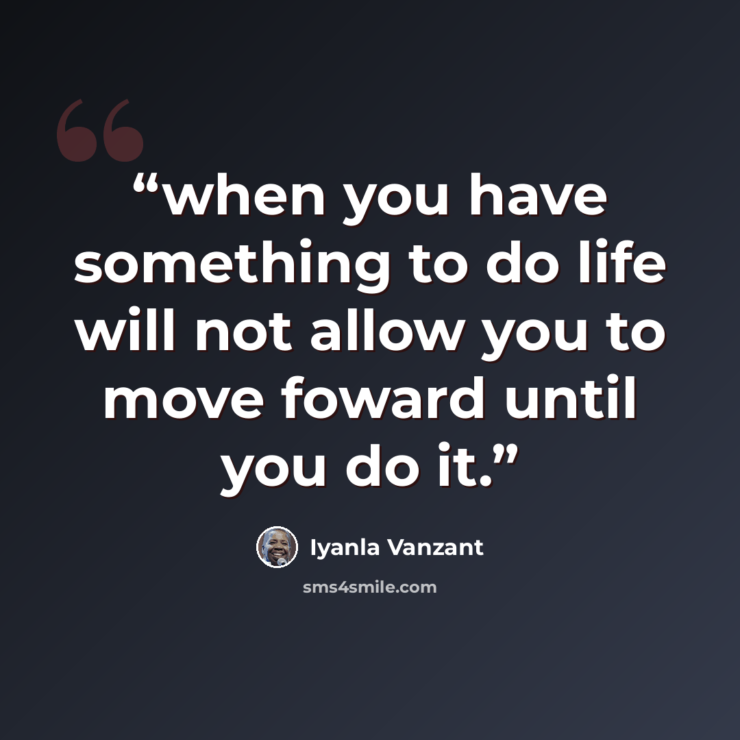 “when you have something to do life will not allow you to move foward until you do it.” quote by Iyanla Vanzant