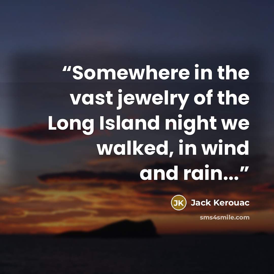 “Somewhere in the vast jewelry of the Long Island night we walked, in wind and rain...” quote by Jack Kerouac