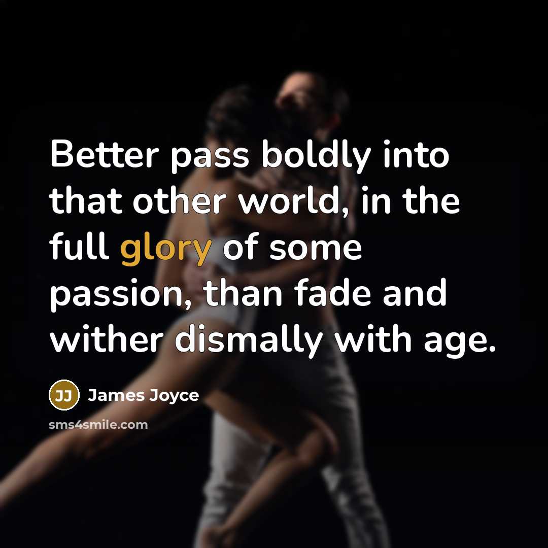 “Better pass boldly into that other world, in the full glory of some passion, than fade and wither dismally with age.” quote by James Joyce