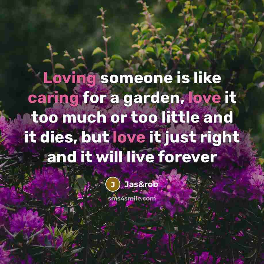 “Loving someone is like caring for a garden, love it too much or too little and it dies, but love it just right and it will live forever” quote by Jas&rob