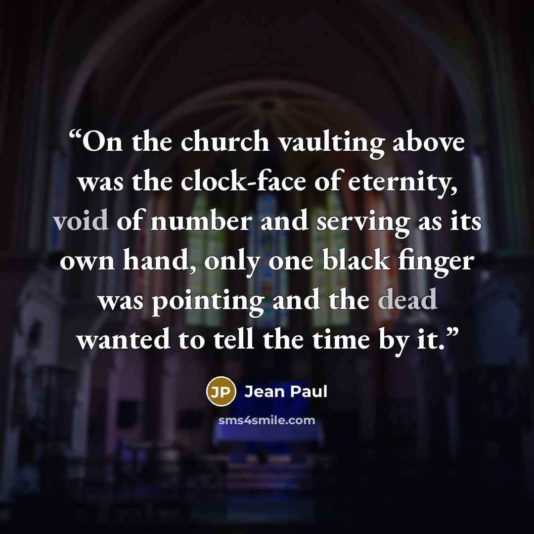 “On the church vaulting above was the clock-face of eternity, void of number and serving as its own hand, only one black finger was pointing and the dead wanted to tell the time by it.” quote by Jean Paul