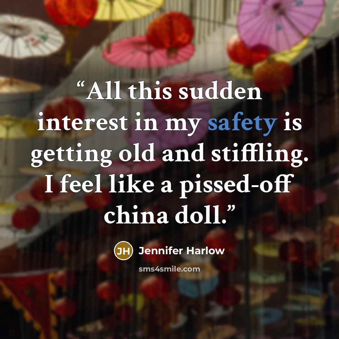 “All this sudden interest in my safety is getting old and stiffling. I feel like a pissed-off china doll.” quote by Jennifer Harlow